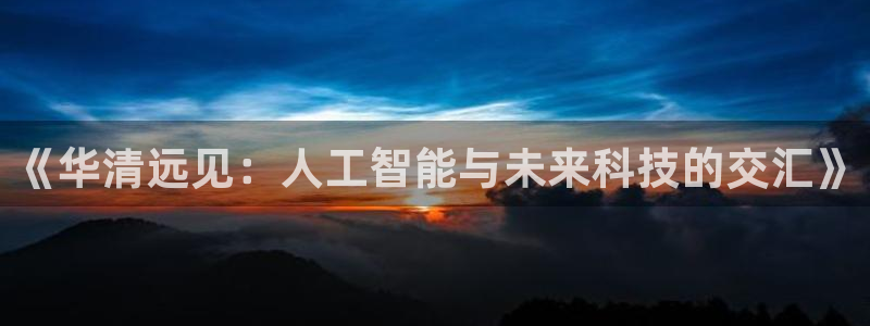 《华清远见：人工智能与未来科技的交汇》