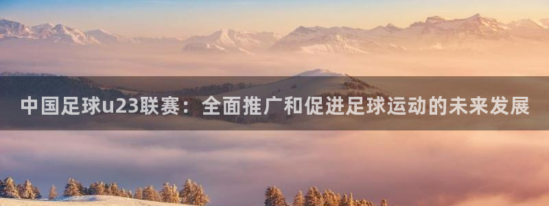 中国足球u23联赛：全面推广和促进足球运动的未来发展