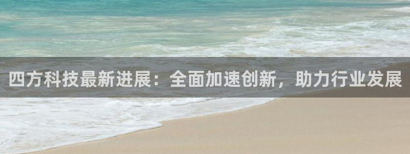 四方科技最新进展：全面加速创新，助力行业发展